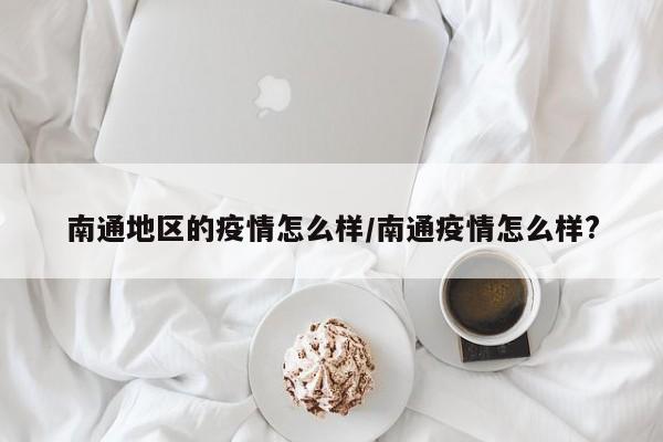南通地区的疫情怎么样/南通疫情怎么样?