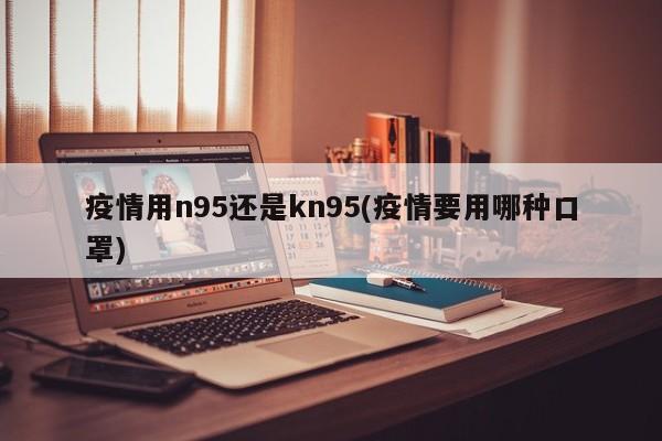 疫情用n95还是kn95(疫情要用哪种口罩)