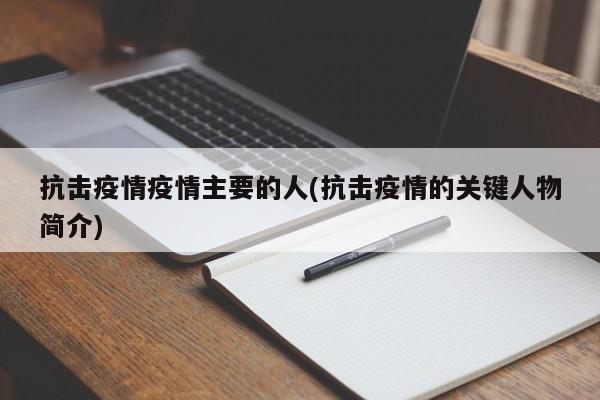 抗击疫情疫情主要的人(抗击疫情的关键人物简介)