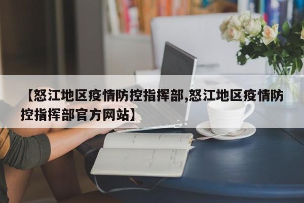 【怒江地区疫情防控指挥部,怒江地区疫情防控指挥部官方网站】