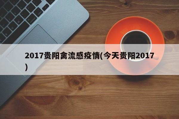 2017贵阳禽流感疫情(今天贵阳2017)