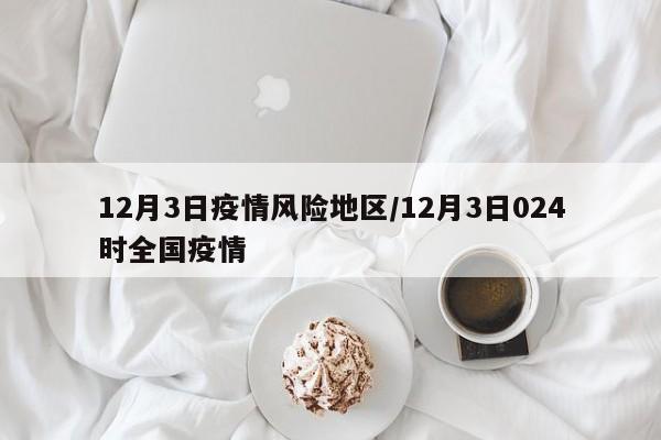 12月3日疫情风险地区/12月3日024时全国疫情