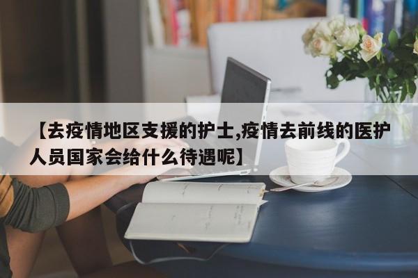 【去疫情地区支援的护士,疫情去前线的医护人员国家会给什么待遇呢】