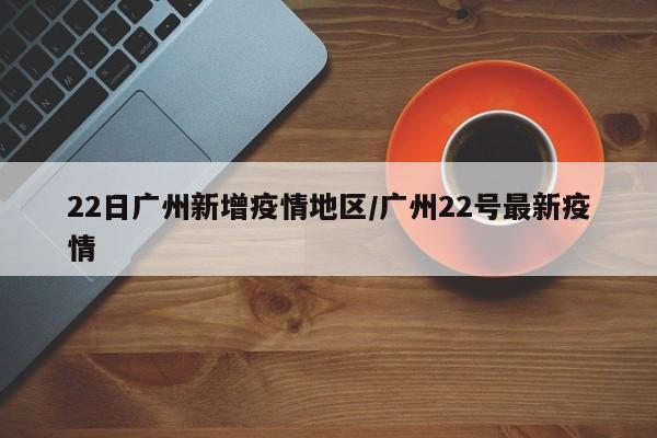 22日广州新增疫情地区/广州22号最新疫情