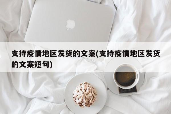 支持疫情地区发货的文案(支持疫情地区发货的文案短句)