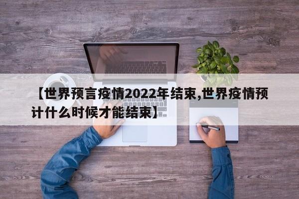 【世界预言疫情2022年结束,世界疫情预计什么时候才能结束】