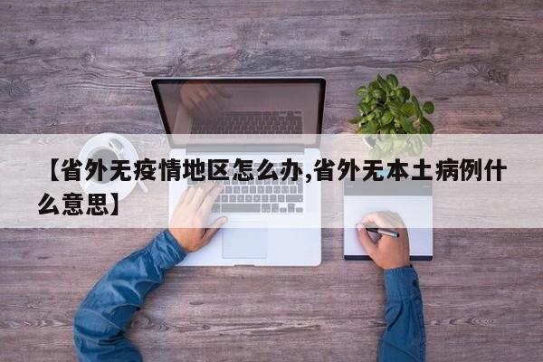 【省外无疫情地区怎么办,省外无本土病例什么意思】