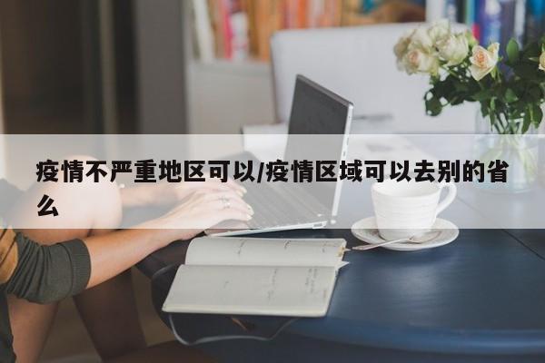 疫情不严重地区可以/疫情区域可以去别的省么