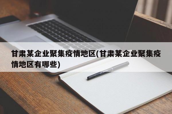 甘肃某企业聚集疫情地区(甘肃某企业聚集疫情地区有哪些)