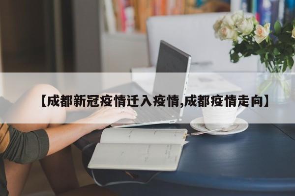 【成都新冠疫情迁入疫情,成都疫情走向】
