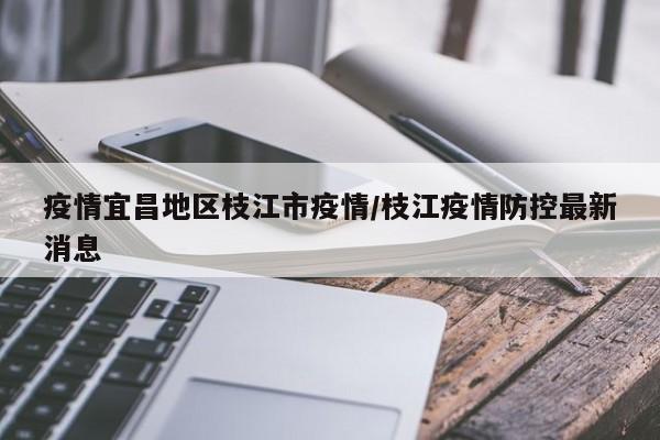 疫情宜昌地区枝江市疫情/枝江疫情防控最新消息