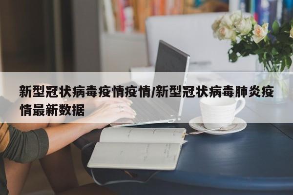 新型冠状病毒疫情疫情/新型冠状病毒肺炎疫情最新数据