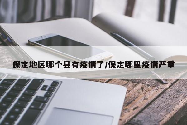 保定地区哪个县有疫情了/保定哪里疫情严重