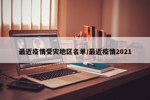 最近疫情受灾地区名单/最近疫情2021